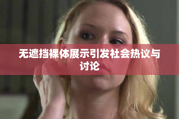 无遮挡裸体展示引发社会热议与讨论