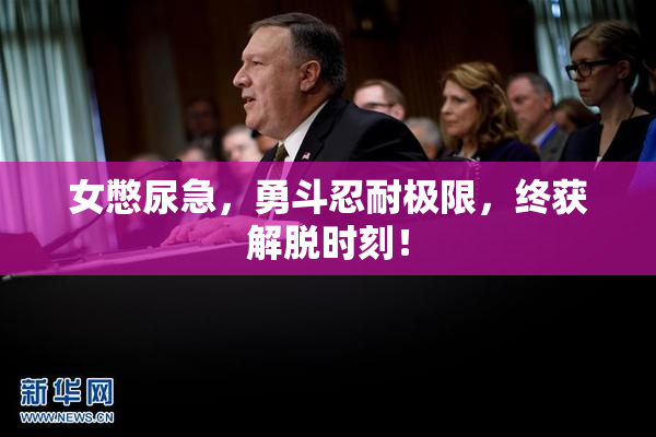 女憋尿急，勇斗忍耐极限，终获解脱时刻！