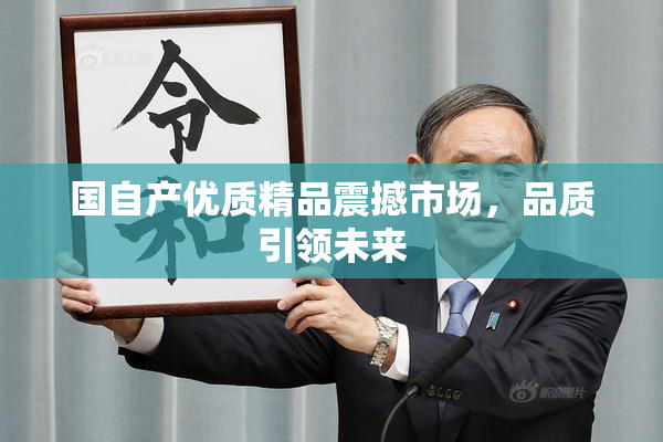 国自产优质精品震撼市场，品质引领未来