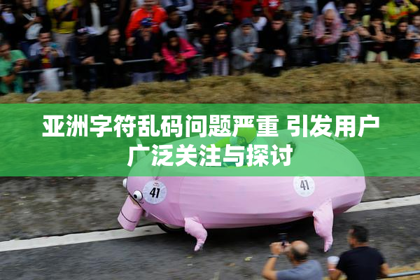 亚洲字符乱码问题严重 引发用户广泛关注与探讨