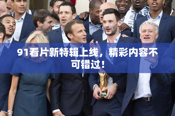 91看片新特辑上线，精彩内容不可错过！