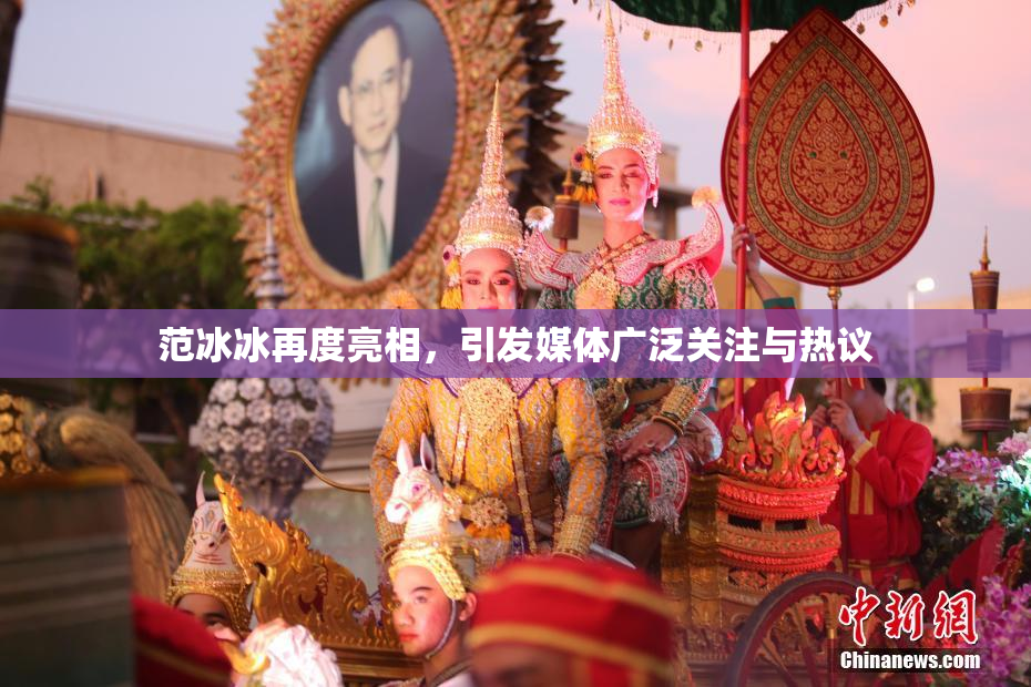 范冰冰再度亮相，引发媒体广泛关注与热议