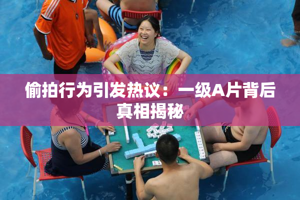 偷拍行为引发热议：一级A片背后真相揭秘