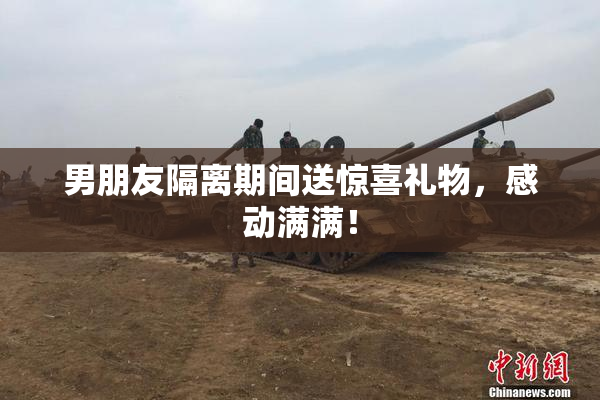 男朋友隔离期间送惊喜礼物，感动满满！