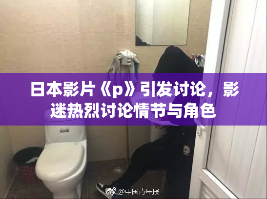 日本影片《p》引发讨论，影迷热烈讨论情节与角色