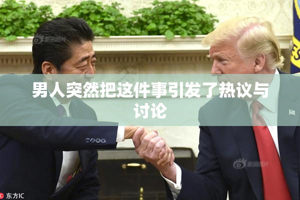 男人突然把这件事引发了热议与讨论