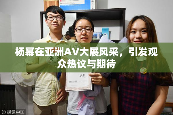 杨幂在亚洲AV大展风采，引发观众热议与期待