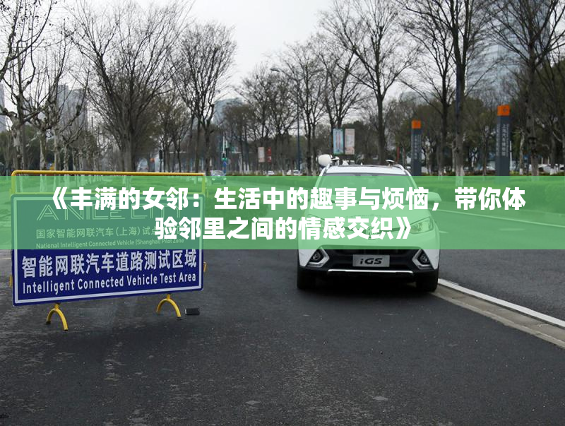 《丰满的女邻：生活中的趣事与烦恼，带你体验邻里之间的情感交织》