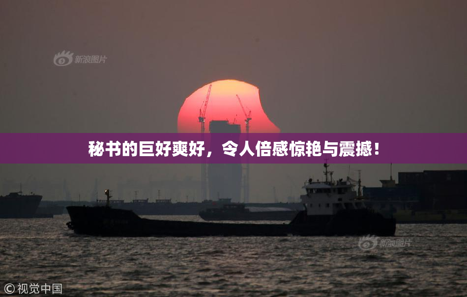 秘书的巨好爽好，令人倍感惊艳与震撼！