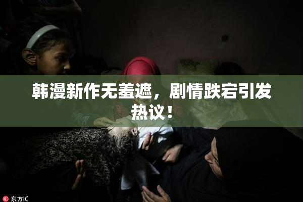 韩漫新作无羞遮，剧情跌宕引发热议！