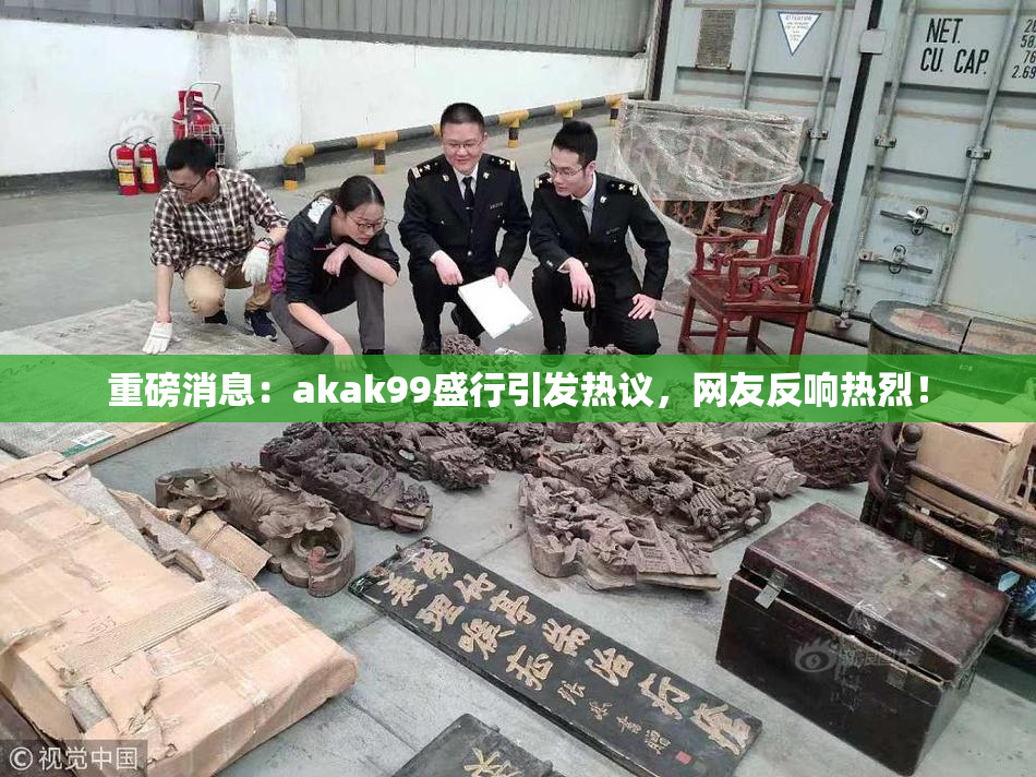 重磅消息：akak99盛行引发热议，网友反响热烈！
