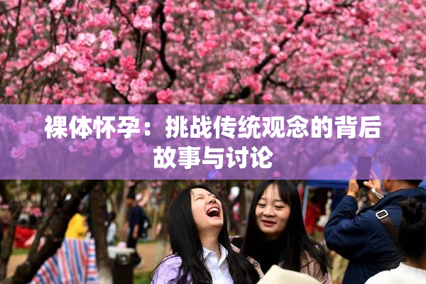 裸体怀孕：挑战传统观念的背后故事与讨论