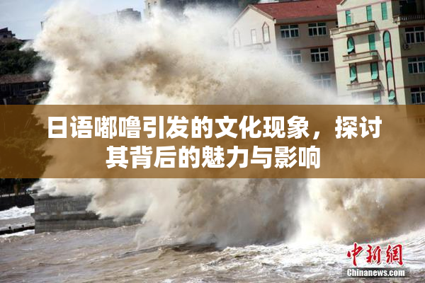 日语嘟噜引发的文化现象，探讨其背后的魅力与影响