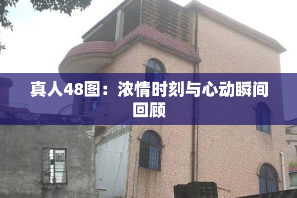 真人48图：浓情时刻与心动瞬间回顾