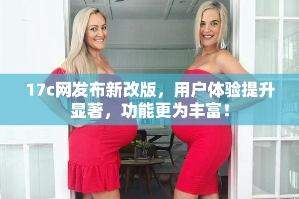 17c网发布新改版，用户体验提升显著，功能更为丰富！