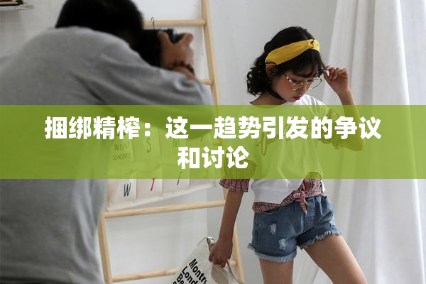 捆绑精榨：这一趋势引发的争议和讨论