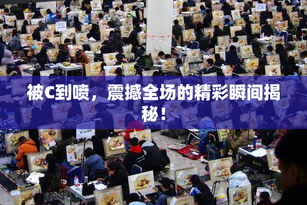 被C到喷，震撼全场的精彩瞬间揭秘！