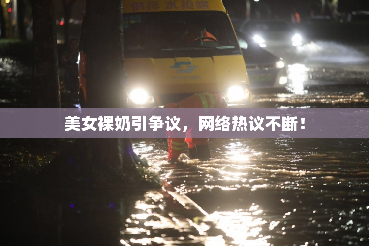 美女裸奶引争议，网络热议不断！