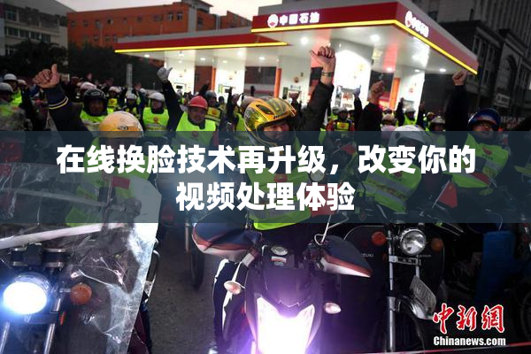 在线换脸技术再升级，改变你的视频处理体验