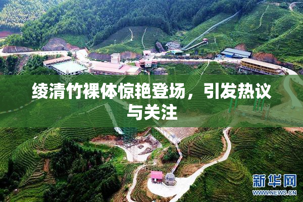 绫清竹裸体惊艳登场，引发热议与关注