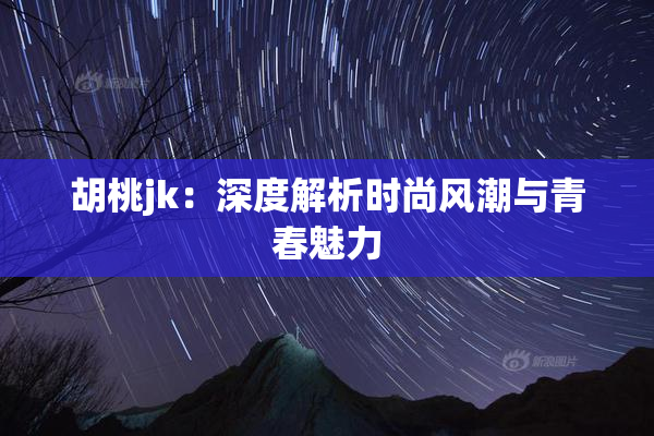 胡桃jk：深度解析时尚风潮与青春魅力