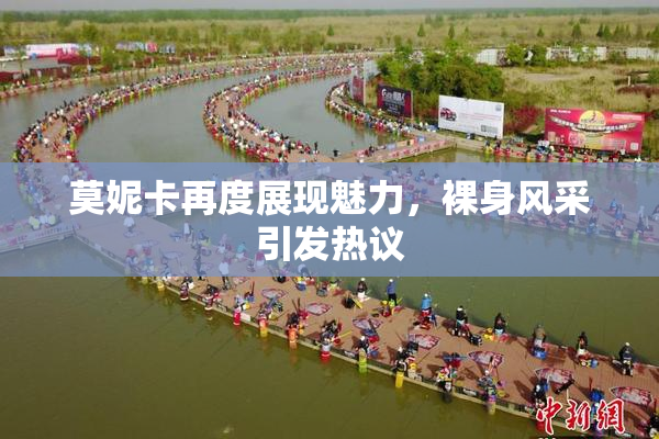莫妮卡再度展现魅力，裸身风采引发热议