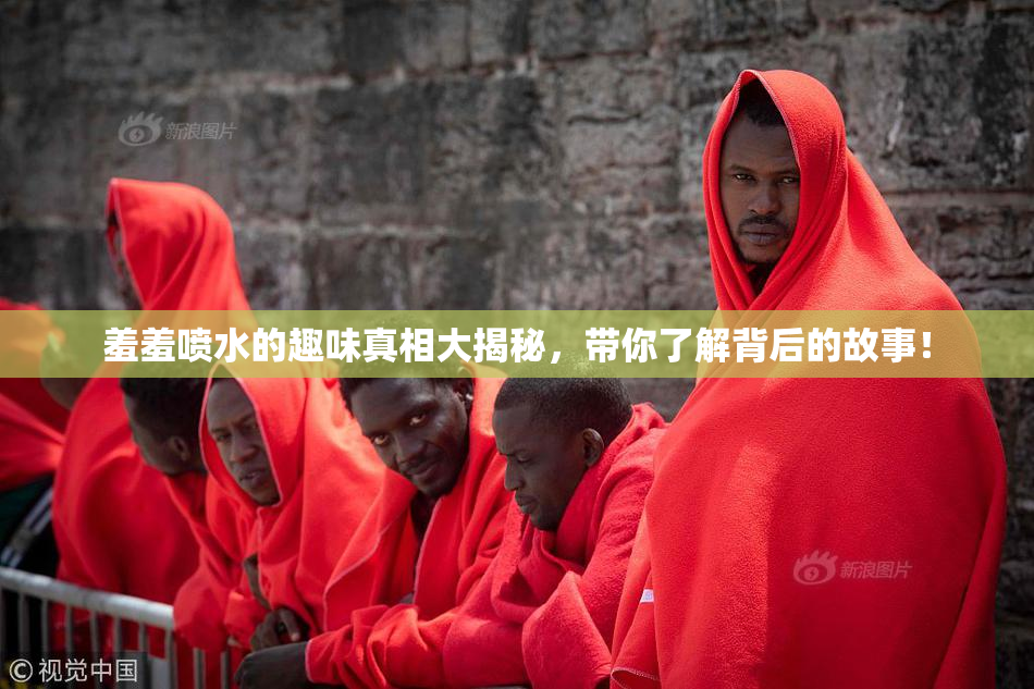 羞羞喷水的趣味真相大揭秘，带你了解背后的故事！
