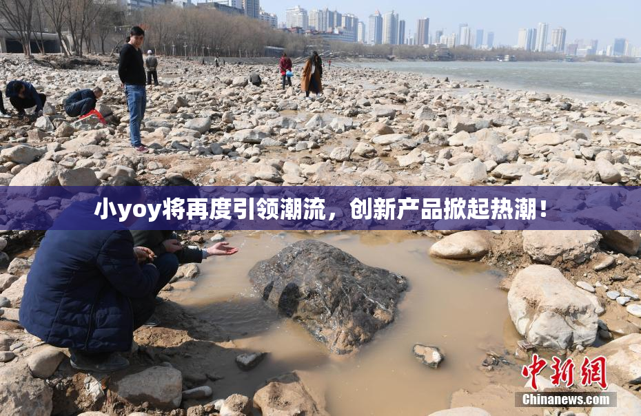 小yoy将再度引领潮流，创新产品掀起热潮！