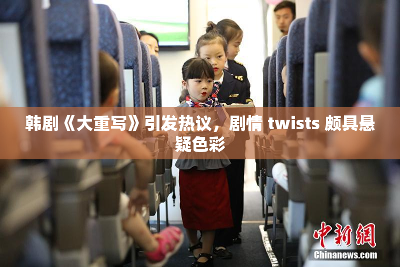 韩剧《大重写》引发热议，剧情 twists 颇具悬疑色彩