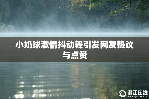 小奶球激情抖动舞引发网友热议与点赞