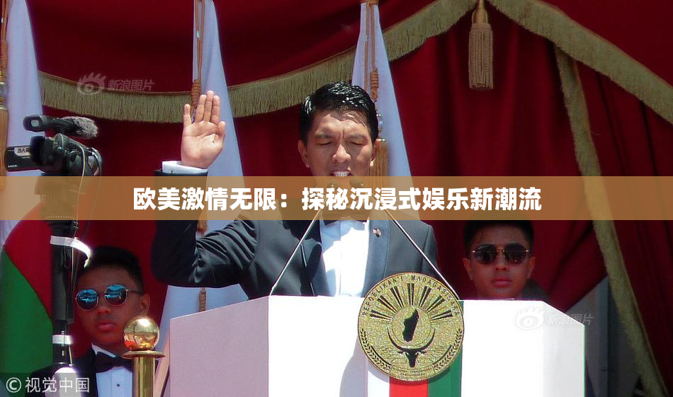 欧美激情无限：探秘沉浸式娱乐新潮流
