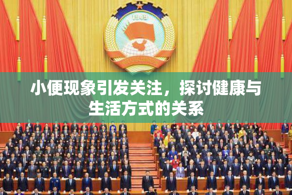 小便现象引发关注，探讨健康与生活方式的关系