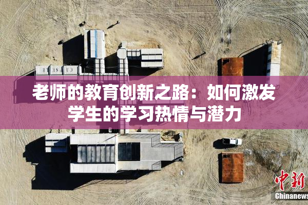 老师的教育创新之路：如何激发学生的学习热情与潜力