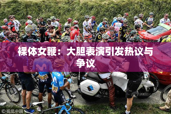 裸体女鞭：大胆表演引发热议与争议