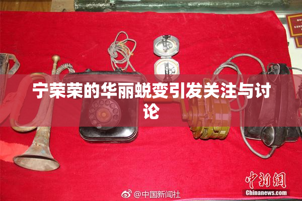 宁荣荣的华丽蜕变引发关注与讨论