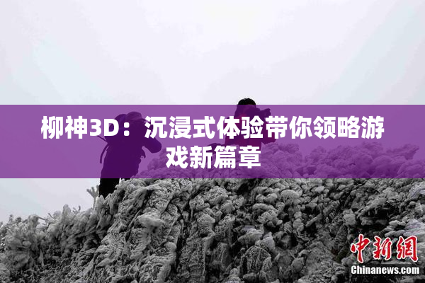 柳神3D：沉浸式体验带你领略游戏新篇章