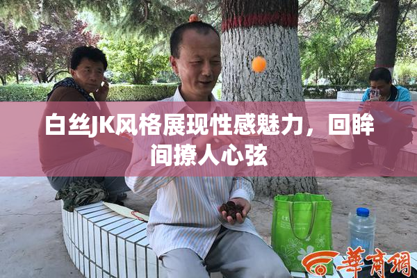 白丝JK风格展现性感魅力，回眸间撩人心弦