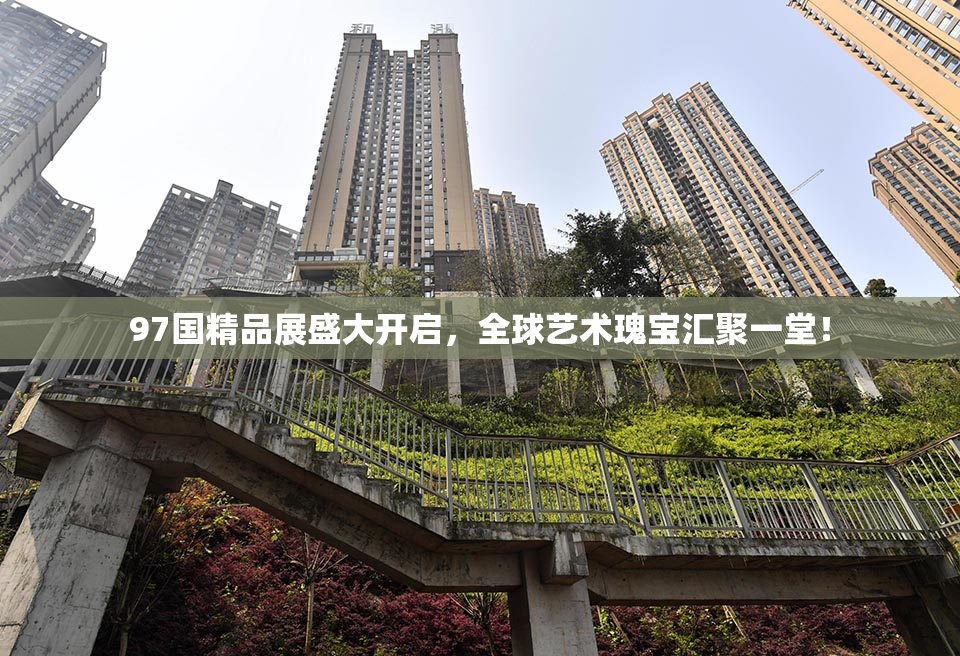 97国精品展盛大开启，全球艺术瑰宝汇聚一堂！