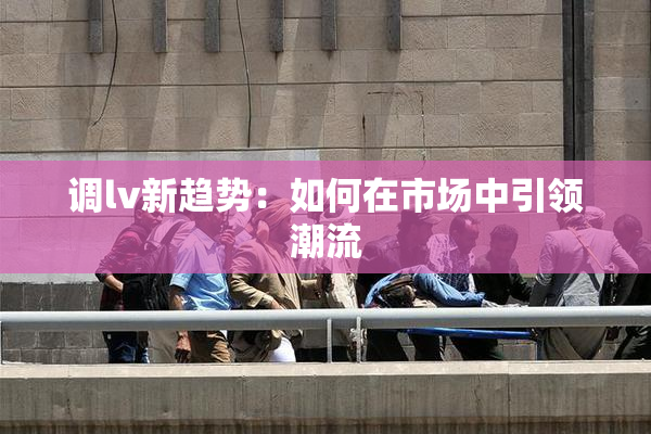 调lv新趋势：如何在市场中引领潮流