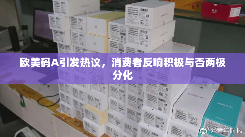 欧美码A引发热议，消费者反响积极与否两极分化