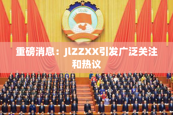 重磅消息：JlZZXX引发广泛关注和热议