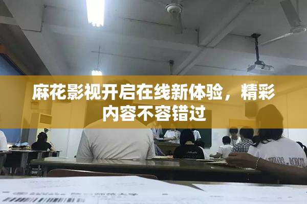 麻花影视开启在线新体验，精彩内容不容错过