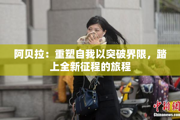 阿贝拉：重塑自我以突破界限，踏上全新征程的旅程