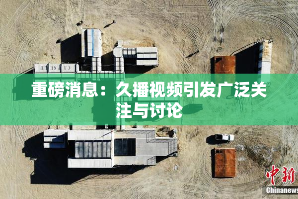 重磅消息：久播视频引发广泛关注与讨论