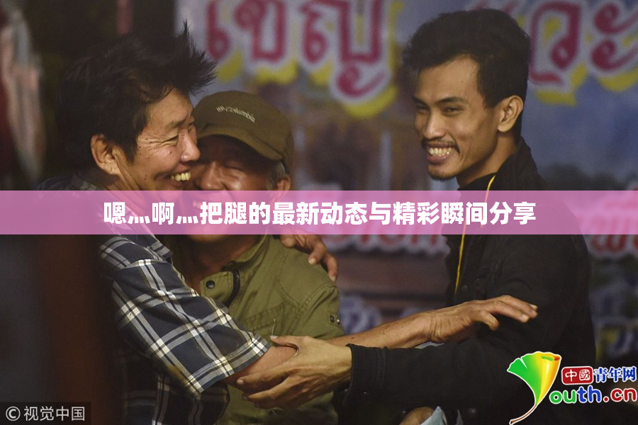 嗯灬啊灬把腿的最新动态与精彩瞬间分享