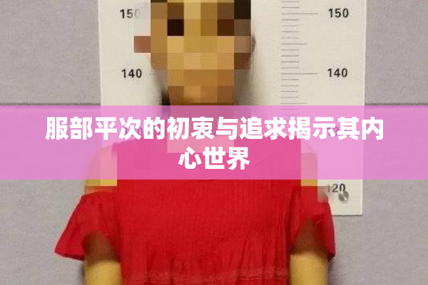 服部平次的初衷与追求揭示其内心世界