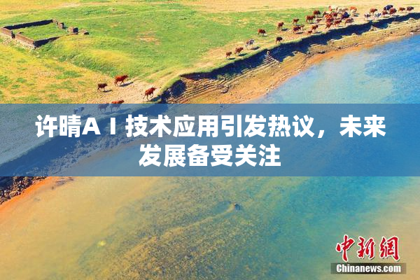 许晴AⅠ技术应用引发热议，未来发展备受关注