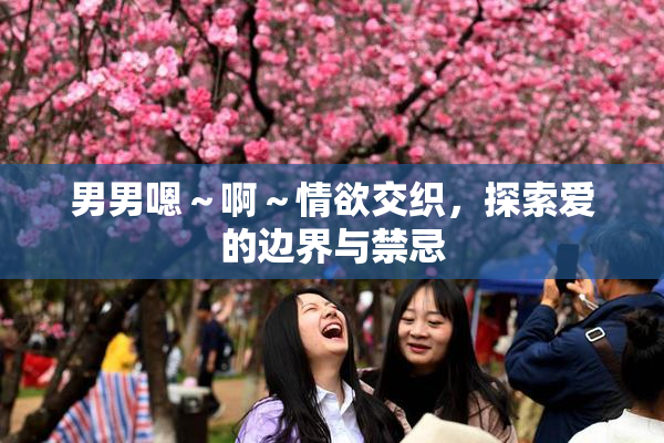 男男嗯～啊～情欲交织，探索爱的边界与禁忌