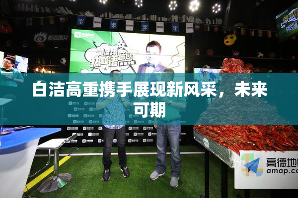 白洁高重携手展现新风采，未来可期