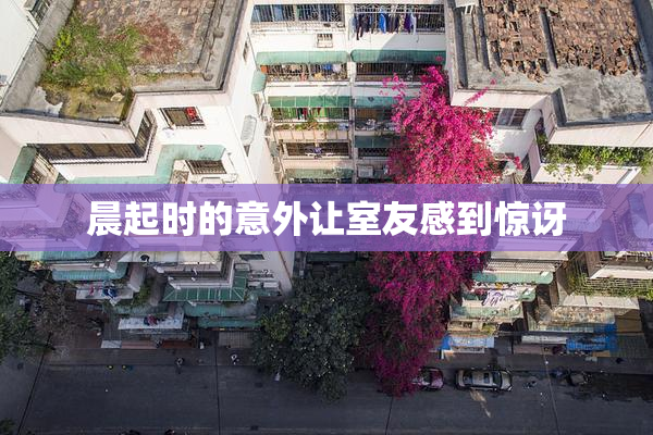 晨起时的意外让室友感到惊讶